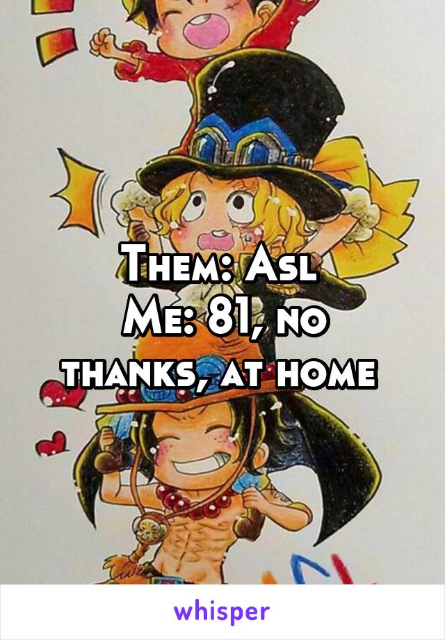 Them: Asl 
Me: 81, no thanks, at home 