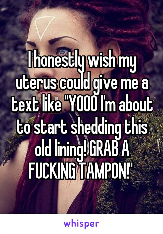 I honestly wish my uterus could give me a text like "YOOO I'm about to start shedding this old lining! GRAB A FUCKING TAMPON!" 