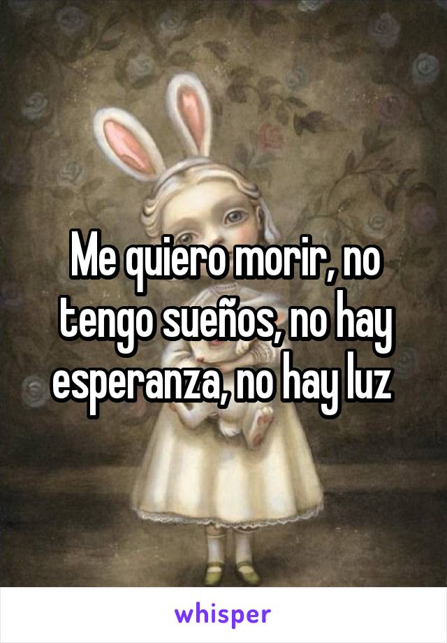 Me quiero morir, no tengo sueños, no hay esperanza, no hay luz 