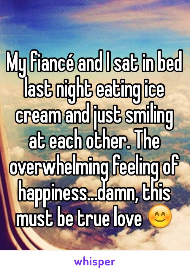 My fiancé and I sat in bed last night eating ice cream and just smiling at each other. The overwhelming feeling of happiness...damn, this must be true love 😊