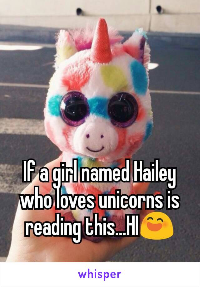 If a girl named Hailey who loves unicorns is reading this...HI😄