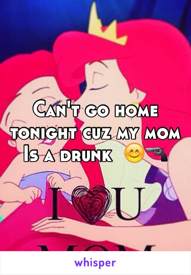 Can't go home tonight cuz my mom
Is a drunk  😊🔫