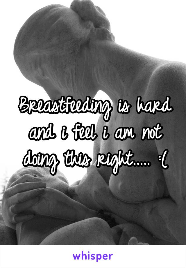 Breastfeeding is hard and i feel i am not doing this right..... :(