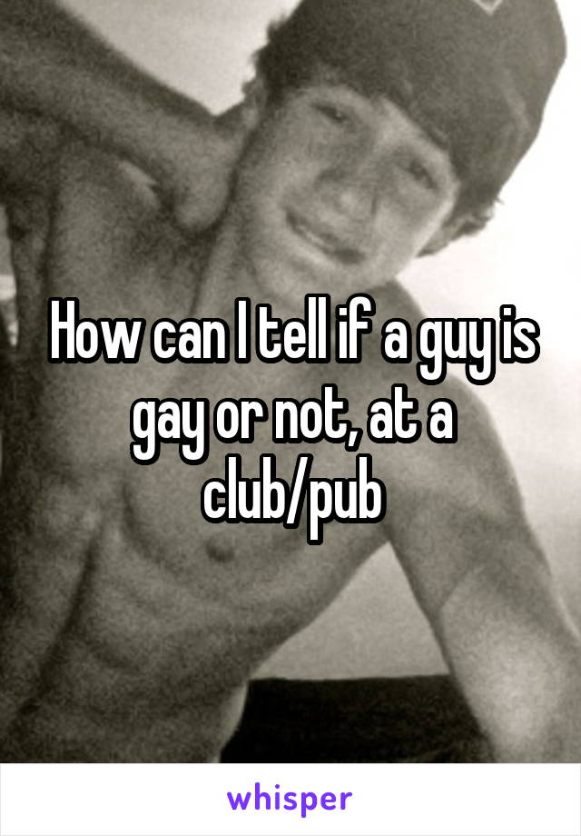 How can I tell if a guy is gay or not, at a club/pub