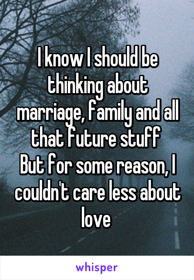 I know I should be thinking about marriage, family and all that future stuff 
But for some reason, I couldn't care less about love 