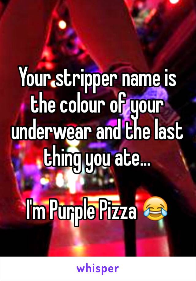 Your stripper name is the colour of your underwear and the last thing you ate...

I'm Purple Pizza 😂