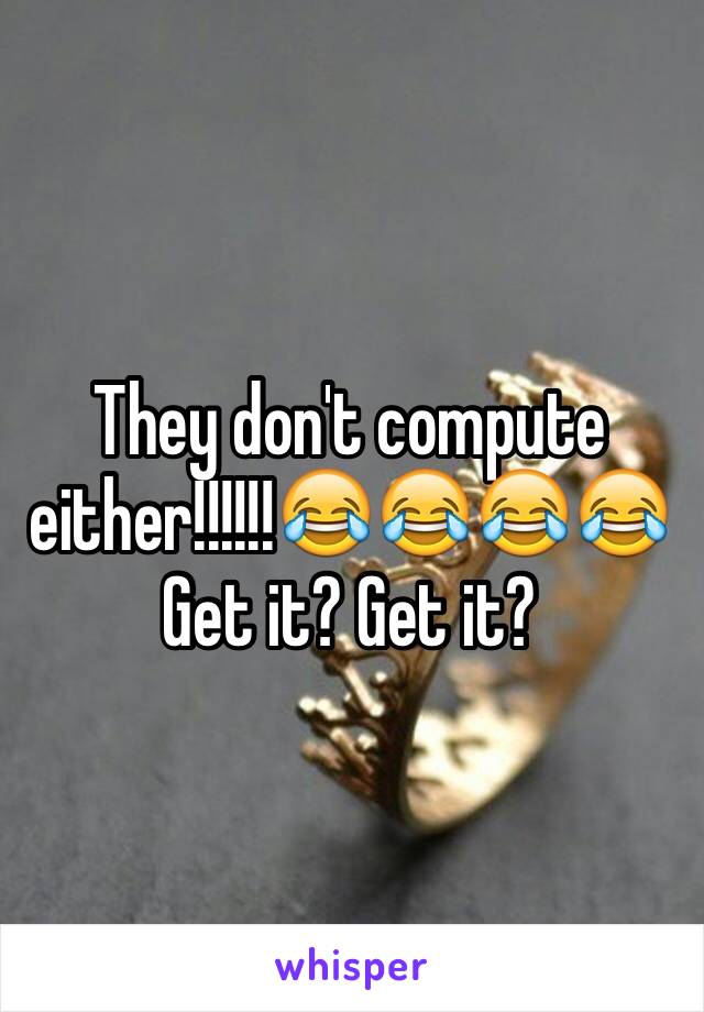 They don't compute either!!!!!!😂😂😂😂Get it? Get it?