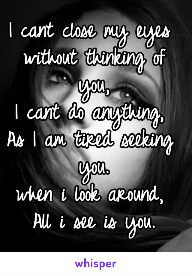 I cant close my eyes without thinking of you,
I cant do anything,
As I am tired seeking you.
when i look around,
 All i see is you.