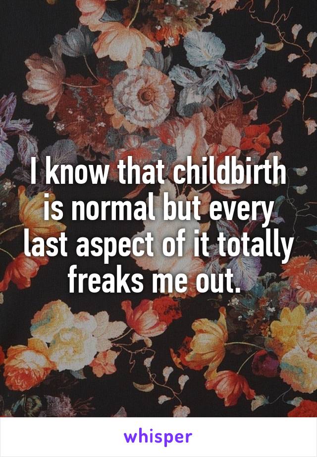 I know that childbirth is normal but every last aspect of it totally freaks me out. 