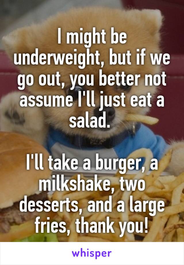 I might be underweight, but if we go out, you better not assume I'll just eat a salad. 

I'll take a burger, a milkshake, two desserts, and a large fries, thank you!