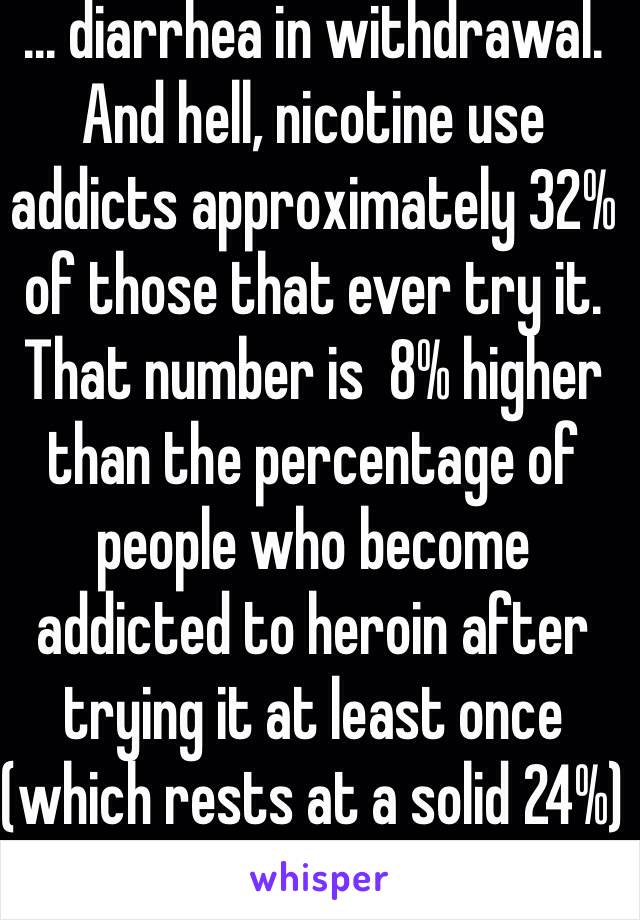 ... diarrhea in withdrawal. And hell, nicotine use addicts approximately 32% of those that ever try it. That number is  8% higher than the percentage of people who become addicted to heroin after trying it at least once (which rests at a solid 24%)