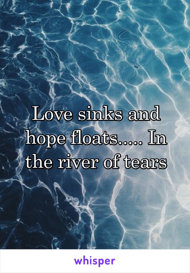 Love sinks and hope floats..... In the river of tears