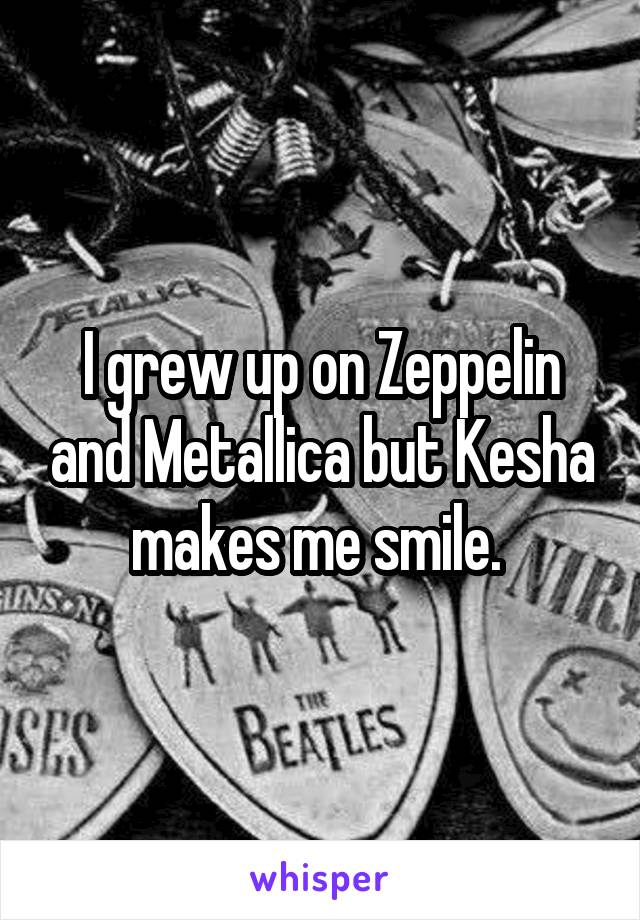 I grew up on Zeppelin and Metallica but Kesha makes me smile. 