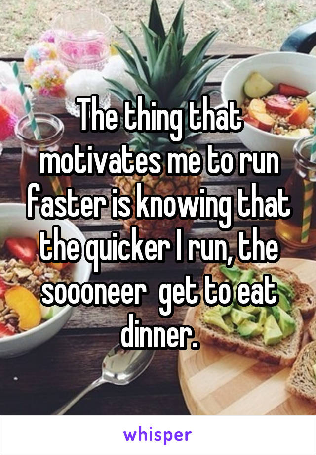 The thing that motivates me to run faster is knowing that the quicker I run, the soooneer  get to eat dinner.