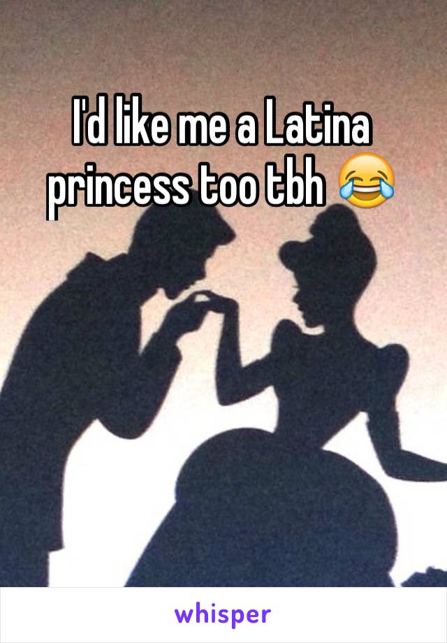 I'd like me a Latina princess too tbh 😂