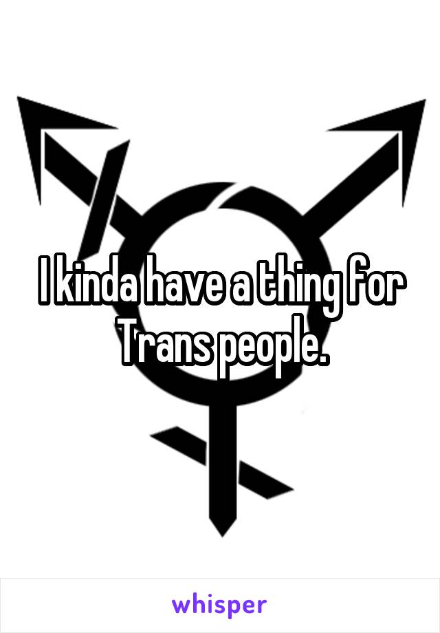 I kinda have a thing for Trans people.