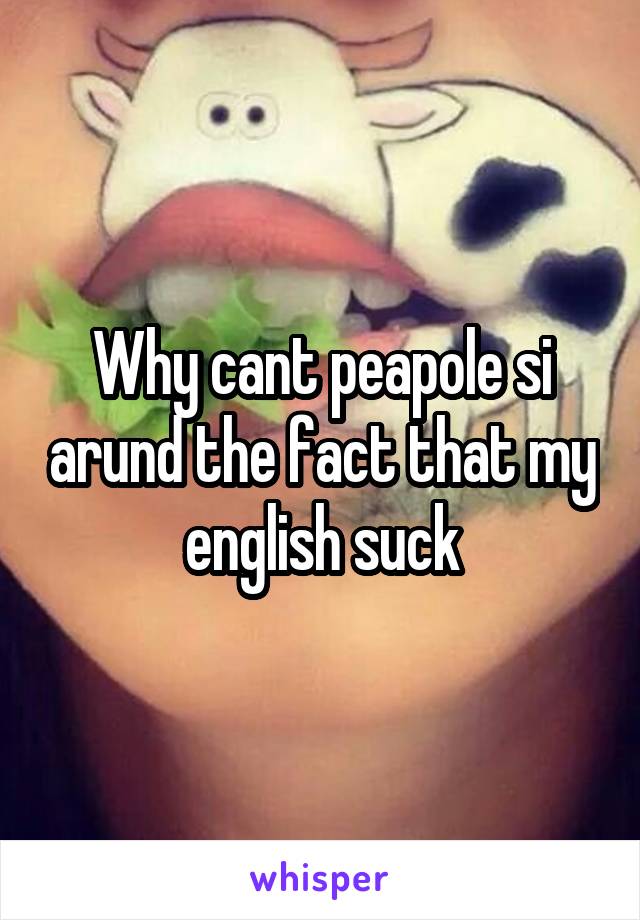 Why cant peapole si arund the fact that my english suck