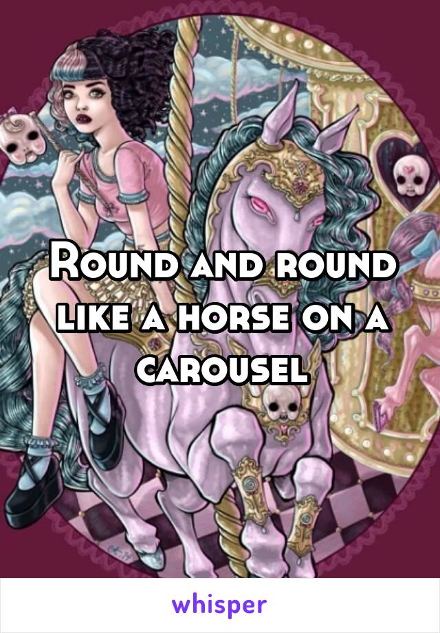 Round and round like a horse on a carousel