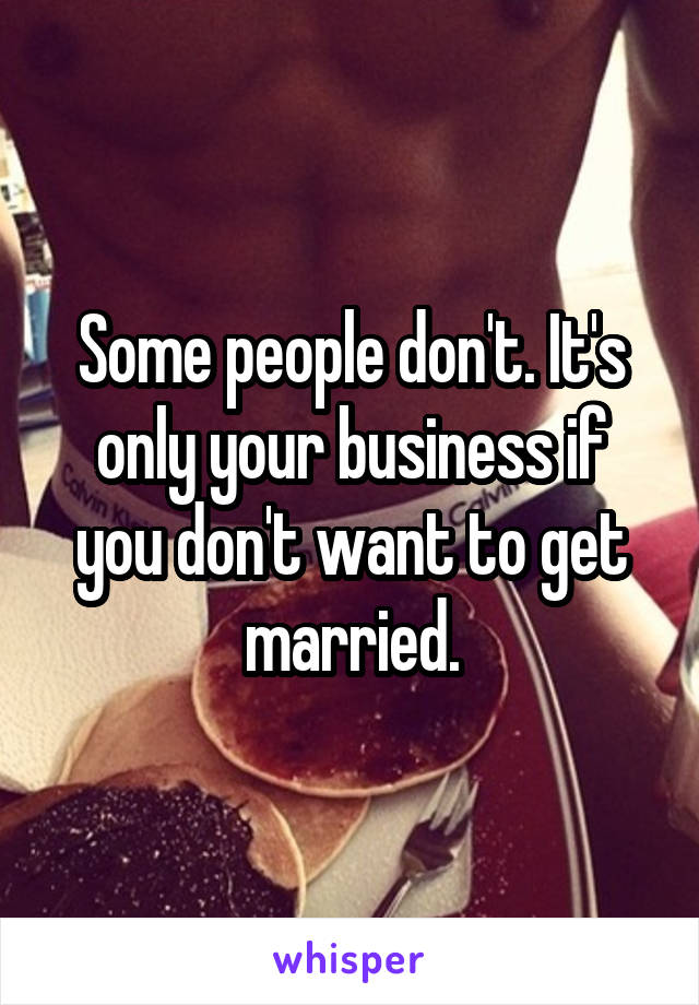 Some people don't. It's only your business if you don't want to get married.