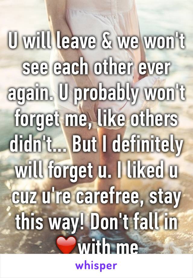 U will leave & we won't see each other ever again. U probably won't forget me, like others didn't... But I definitely will forget u. I liked u cuz u're carefree, stay this way! Don't fall in ❤️with me