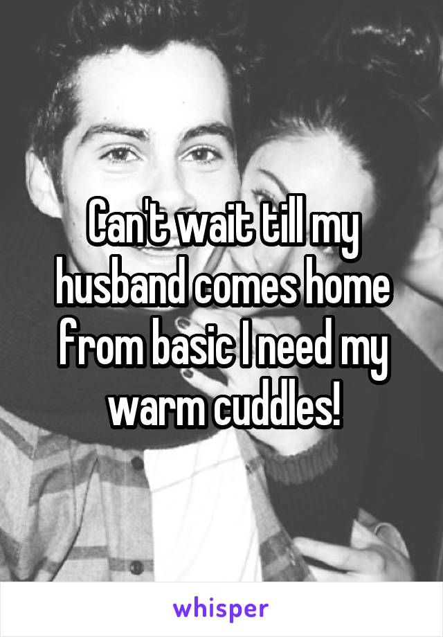 Can't wait till my husband comes home from basic I need my warm cuddles!