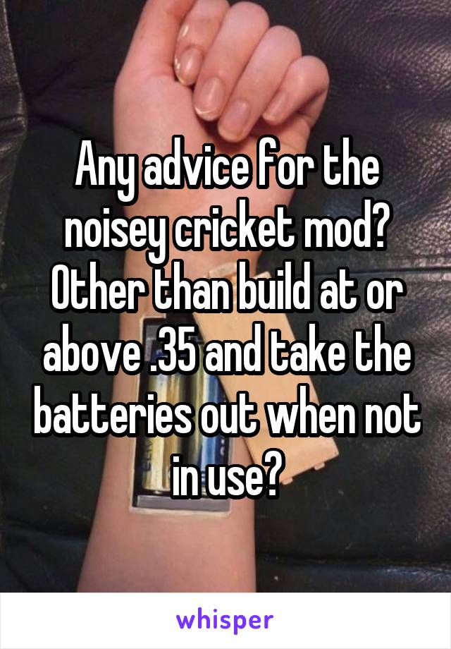 Any advice for the noisey cricket mod? Other than build at or above .35 and take the batteries out when not in use?