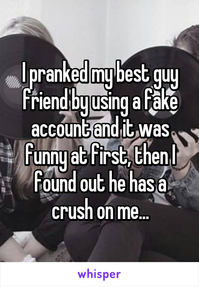 I pranked my best guy friend by using a fake account and it was funny at first, then I found out he has a crush on me...