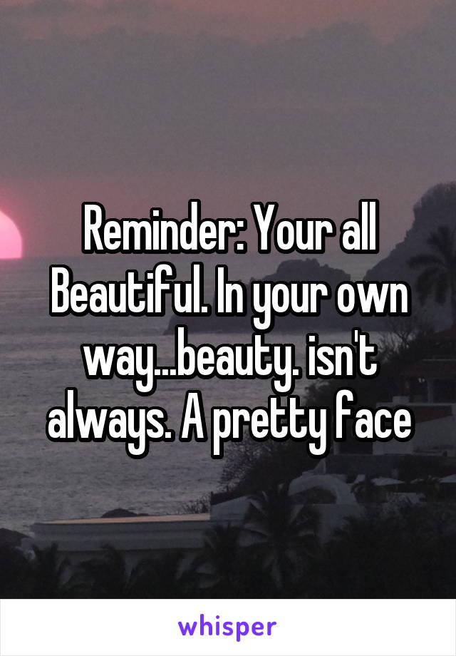 Reminder: Your all Beautiful. In your own way...beauty. isn't always. A pretty face