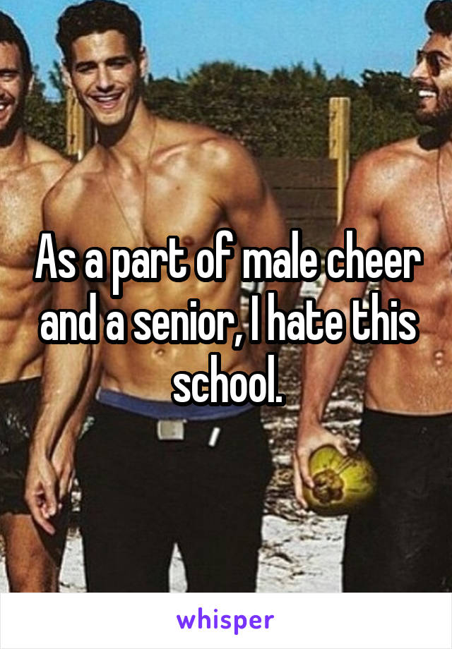 As a part of male cheer and a senior, I hate this school.