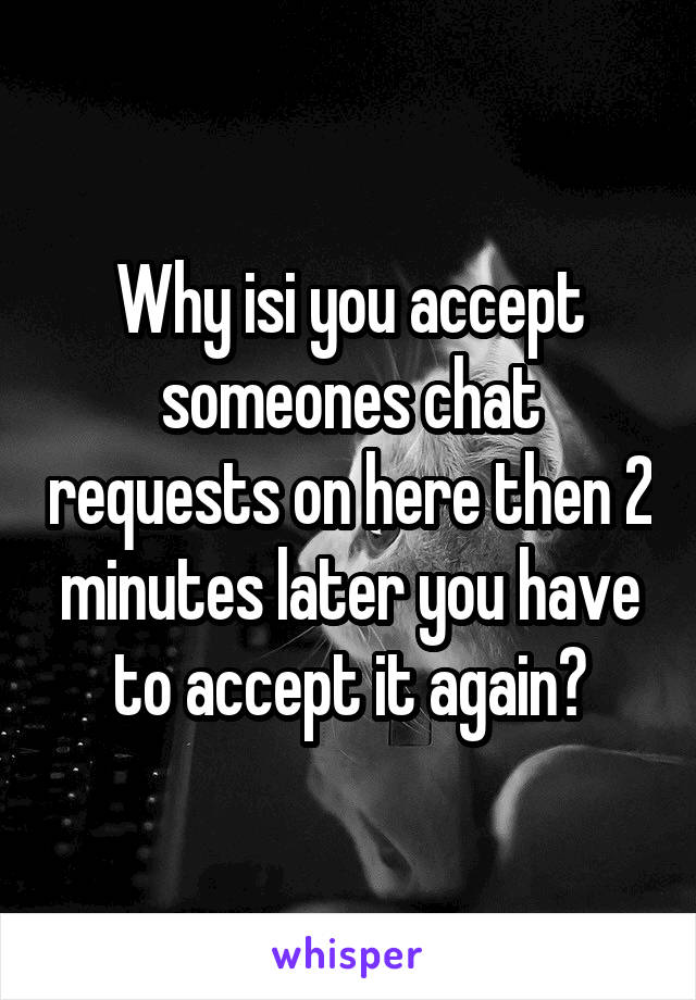 Why isi you accept someones chat requests on here then 2 minutes later you have to accept it again?