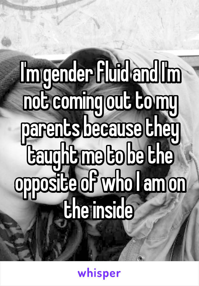 I'm gender fluid and I'm not coming out to my parents because they taught me to be the opposite of who I am on the inside 