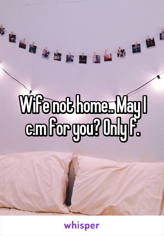 Wife not home.. May I c.m for you? Only f.