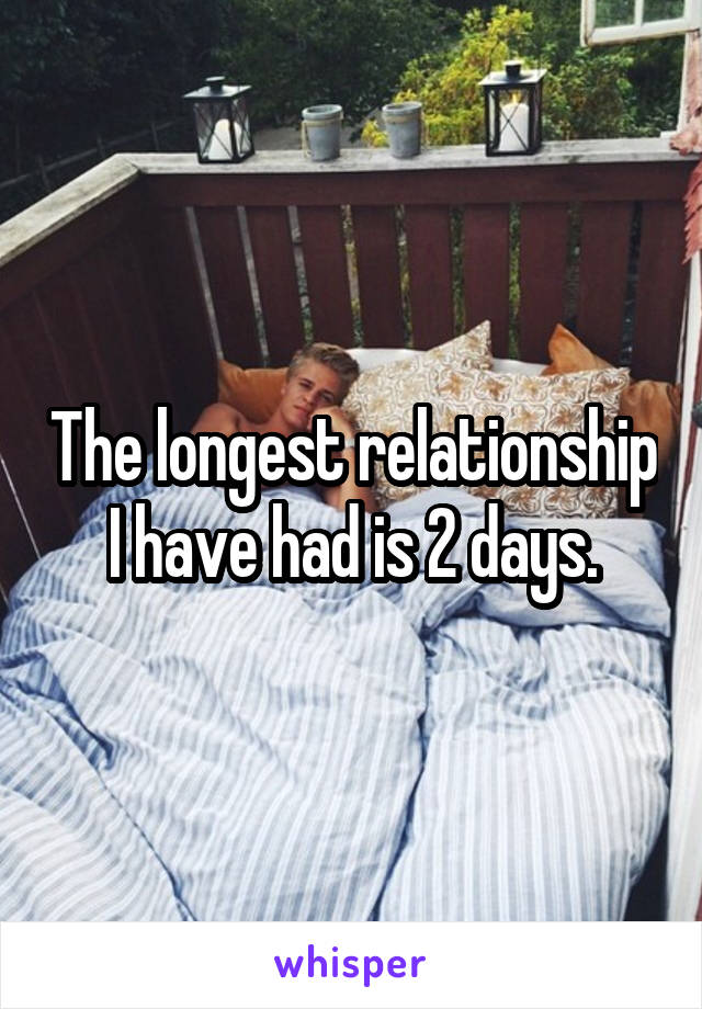 The longest relationship I have had is 2 days.