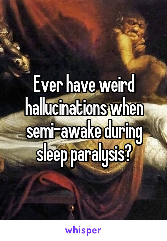 Ever have weird hallucinations when semi-awake during sleep paralysis?