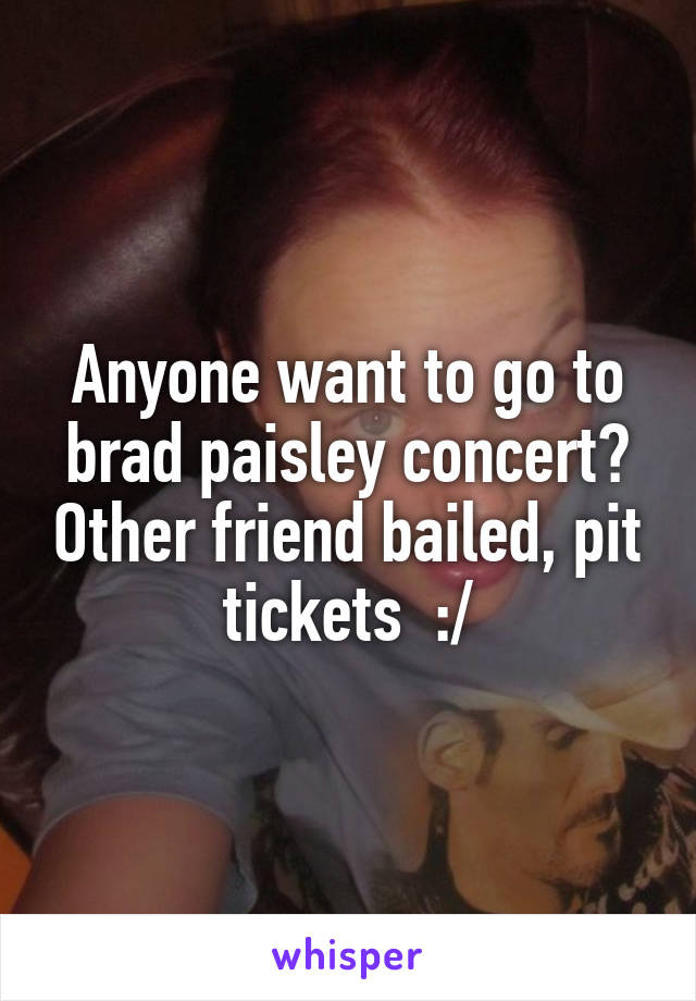 Anyone want to go to brad paisley concert? Other friend bailed, pit tickets  :/