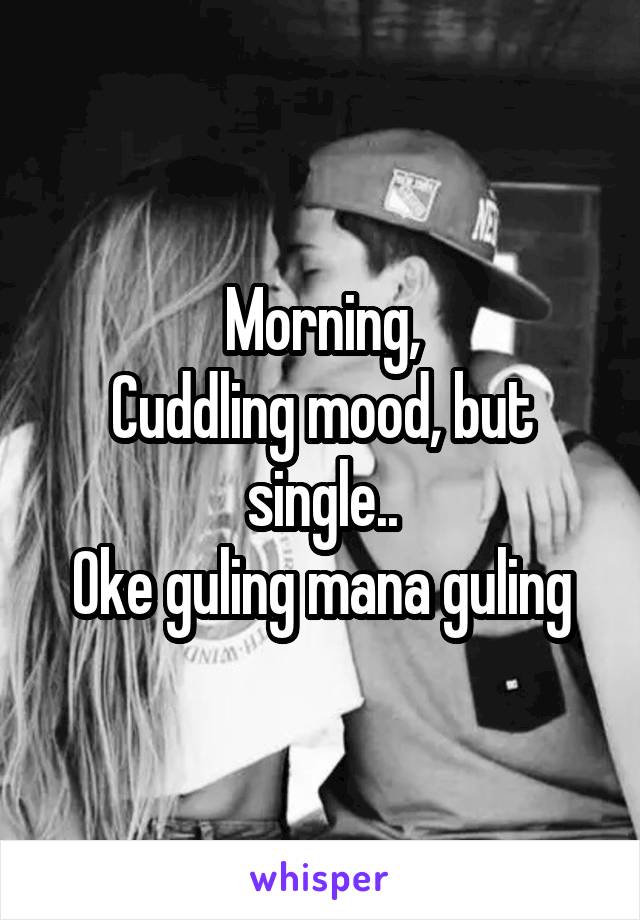 Morning,
Cuddling mood, but single..
Oke guling mana guling