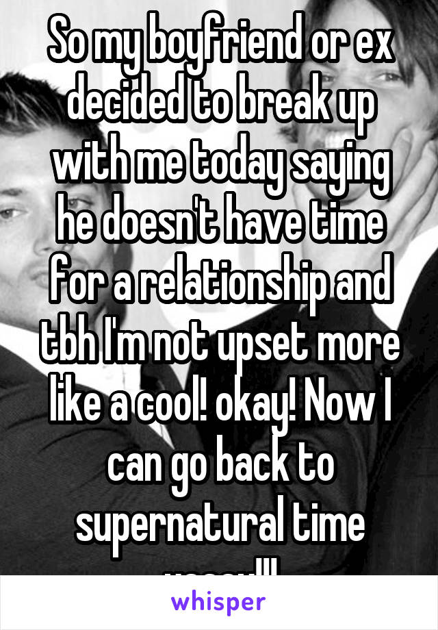 So my boyfriend or ex decided to break up with me today saying he doesn't have time for a relationship and tbh I'm not upset more like a cool! okay! Now I can go back to supernatural time yaaay!!!