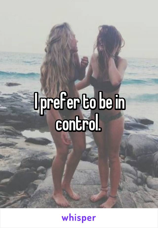 I prefer to be in control. 