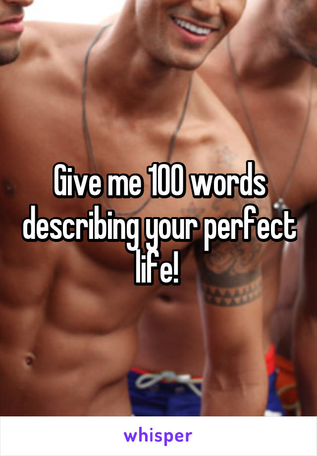 Give me 100 words describing your perfect life! 