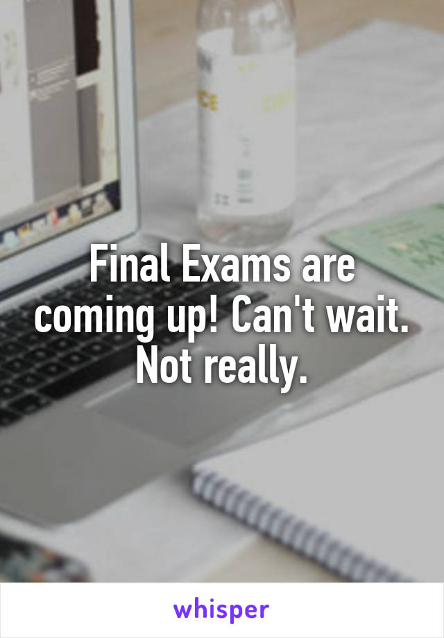 Final Exams are coming up! Can't wait. Not really.