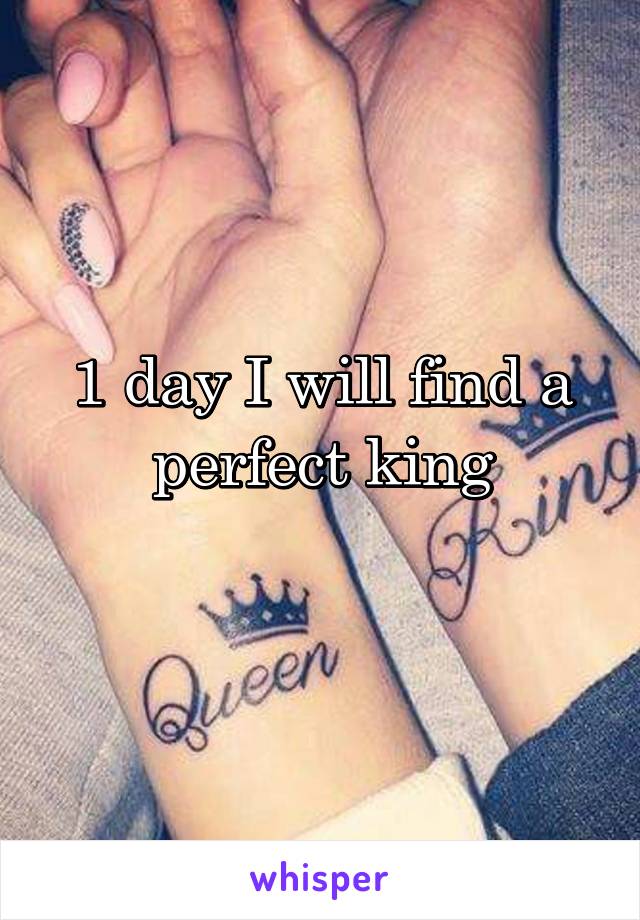 1 day I will find a perfect king
