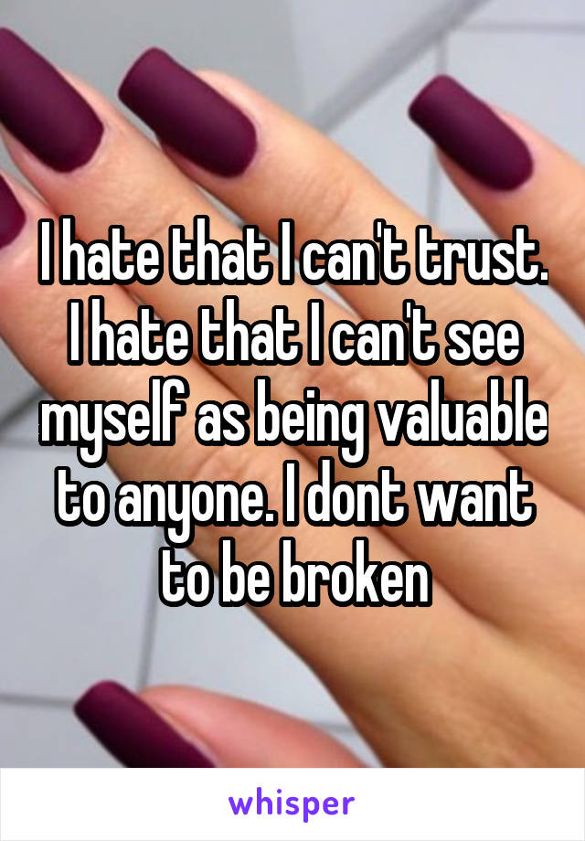 I hate that I can't trust. I hate that I can't see myself as being valuable to anyone. I dont want to be broken