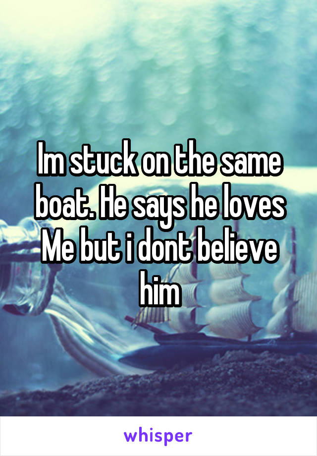 Im stuck on the same boat. He says he loves
Me but i dont believe him