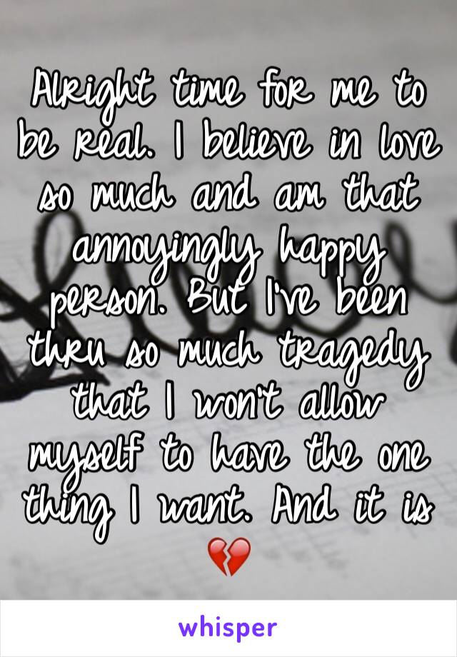 Alright time for me to be real. I believe in love so much and am that annoyingly happy person. But I've been thru so much tragedy that I won't allow myself to have the one thing I want. And it is 💔