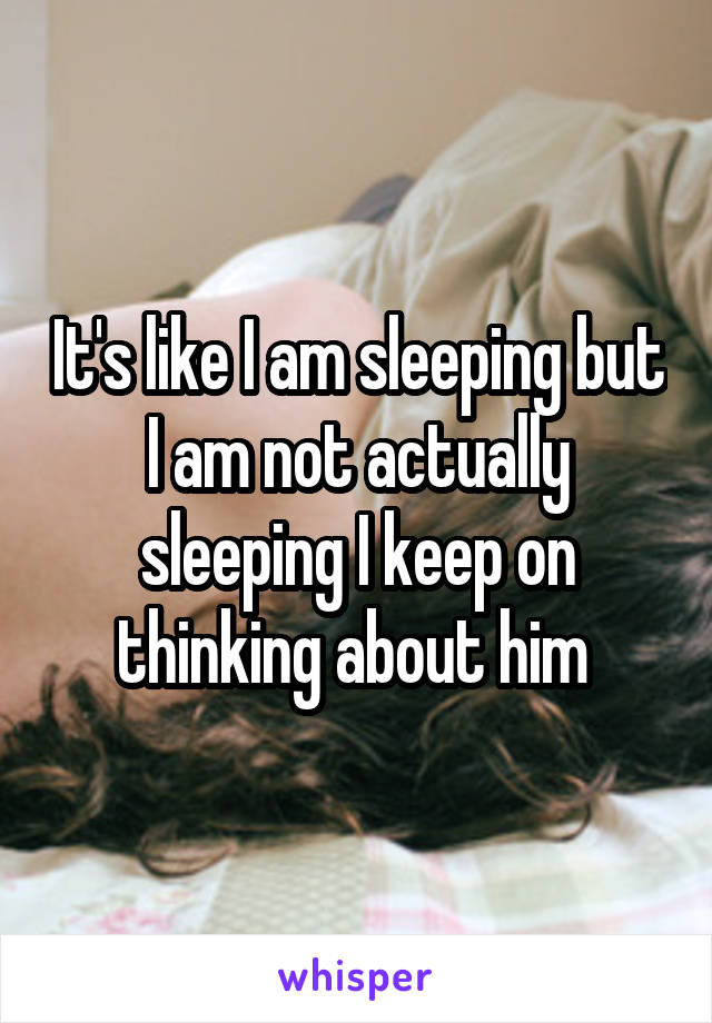 It's like I am sleeping but I am not actually sleeping I keep on thinking about him 