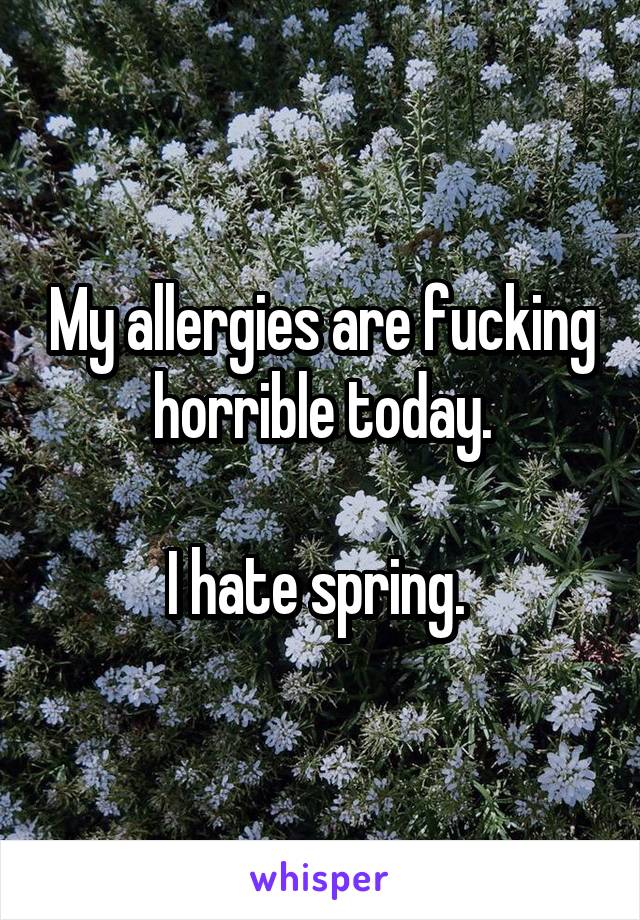 My allergies are fucking horrible today.

I hate spring. 