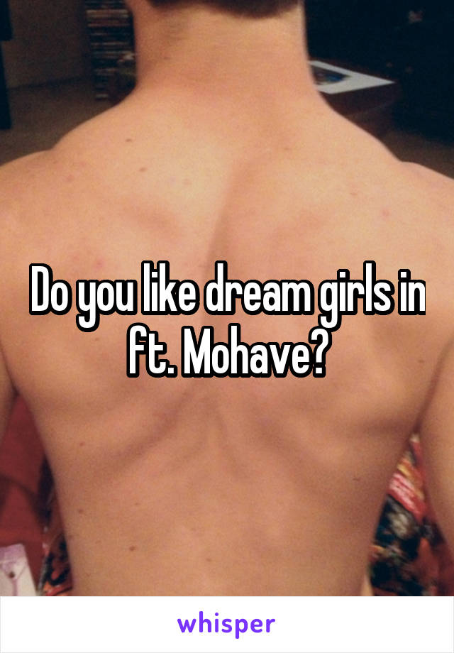 Do you like dream girls in ft. Mohave?