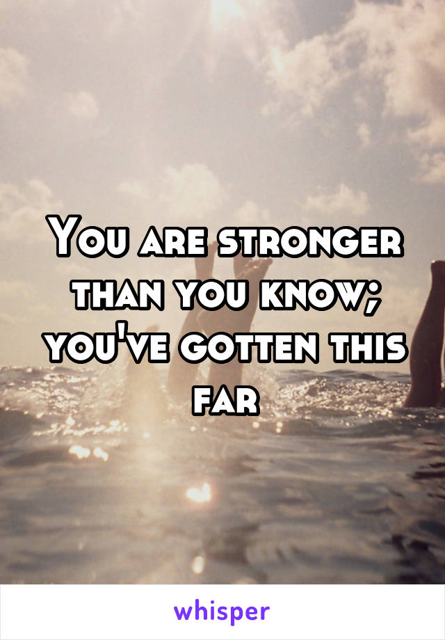 You are stronger than you know; you've gotten this far