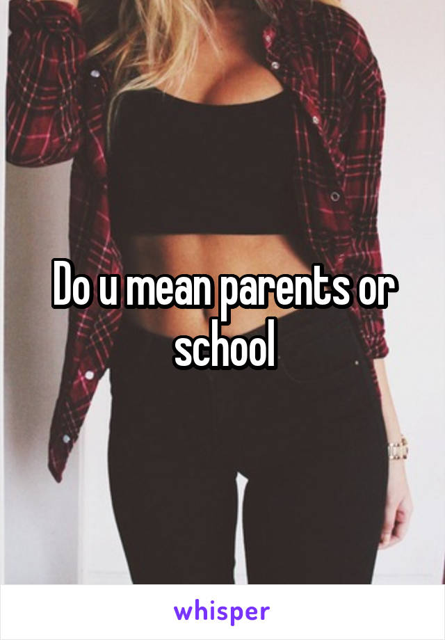 Do u mean parents or school