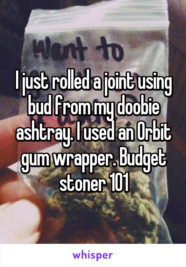 I just rolled a joint using bud from my doobie ashtray. I used an Orbit gum wrapper. Budget stoner 101